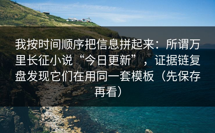 我按时间顺序把信息拼起来:所谓万里长征小说“今日更新”,证据链复盘发现它们在用同一套模板(先保存再看) 我按时间顺序把信息拼起来:所谓万里长征小说“今日更新”,证据链复盘发现它们在用同一套模板(先保存再看)