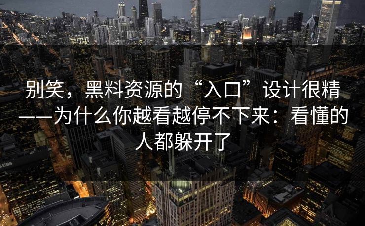 别笑,黑料资源的“入口”设计很精——为什么你越看越停不下来:看懂的人都躲开了 别笑,黑料资源的“入口”设计很精——为什么你越看越停不下来:看懂的人都躲开了