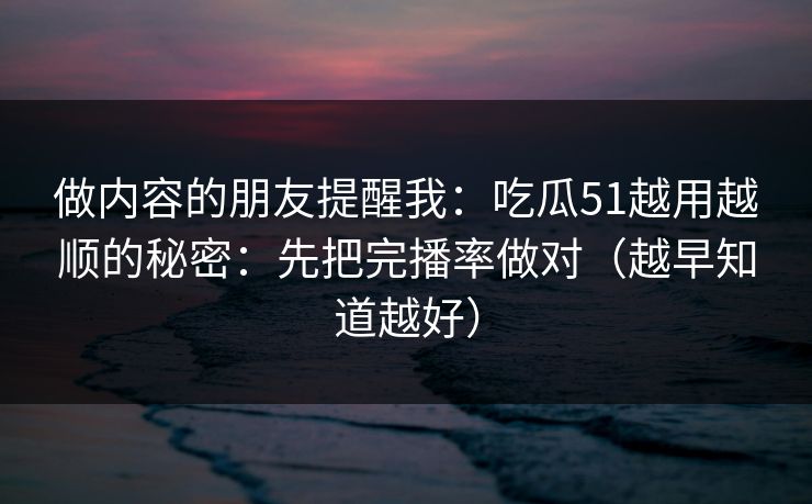 做内容的朋友提醒我：吃瓜51越用越顺的秘密：先把完播率做对（越早知道越好）